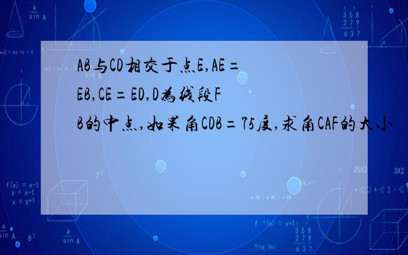 AB与CD相交于点E,AE=EB,CE=ED,D为线段FB的中点,如果角CDB=75度,求角CAF的大小