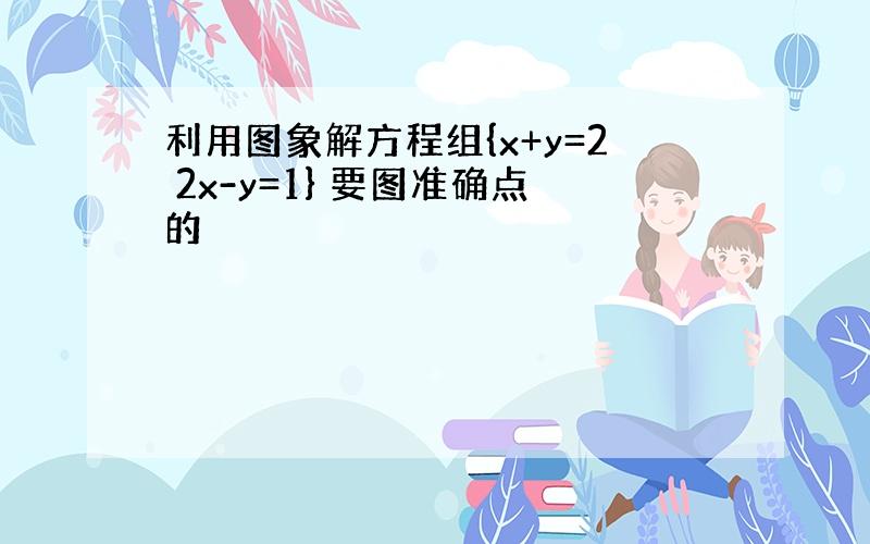 利用图象解方程组{x+y=2 2x-y=1} 要图准确点的