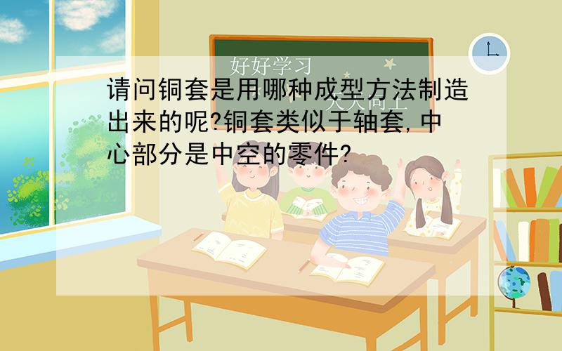 请问铜套是用哪种成型方法制造出来的呢?铜套类似于轴套,中心部分是中空的零件?