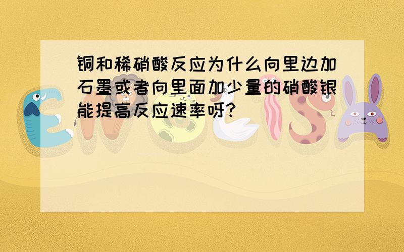 铜和稀硝酸反应为什么向里边加石墨或者向里面加少量的硝酸银能提高反应速率呀?