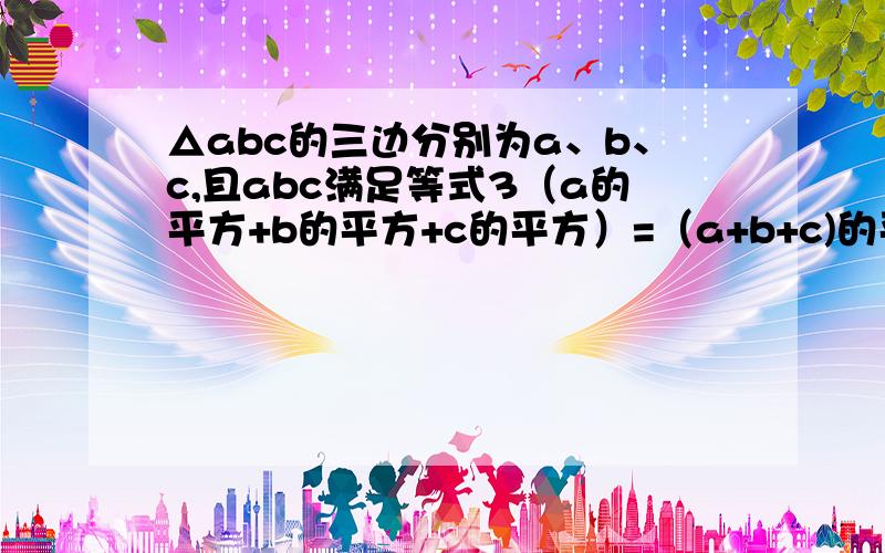 △abc的三边分别为a、b、c,且abc满足等式3（a的平方+b的平方+c的平方）=（a+b+c)的平方,判断三角形的形