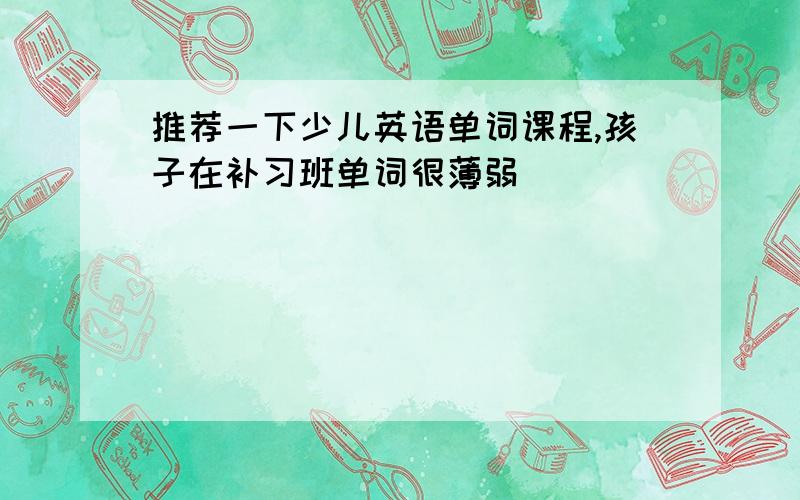 推荐一下少儿英语单词课程,孩子在补习班单词很薄弱