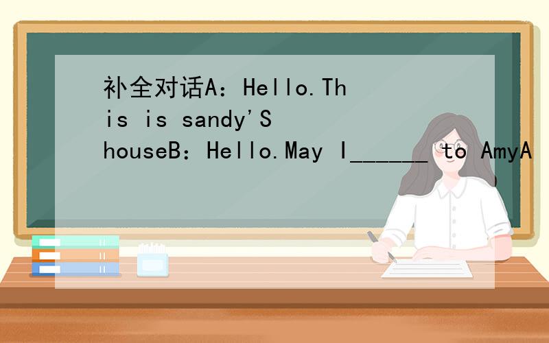 补全对话A：Hello.This is sandy'S houseB：Hello.May I______ to AmyA