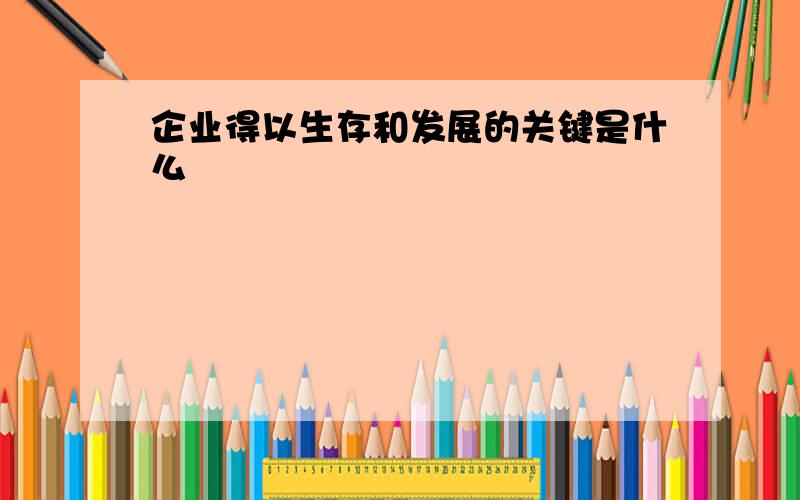 企业得以生存和发展的关键是什么