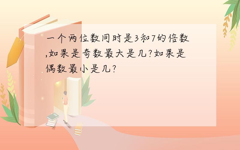 一个两位数同时是3和7的倍数,如果是奇数最大是几?如果是偶数最小是几?