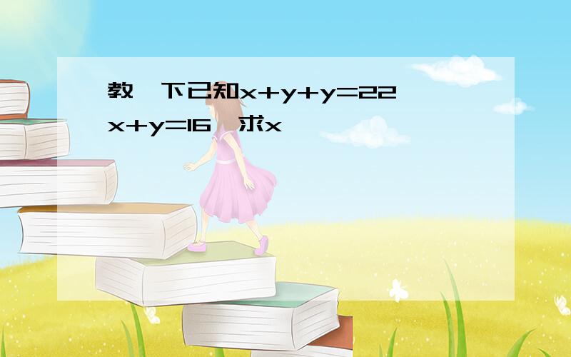 教一下已知x+y+y=22,x+y=16,求x,