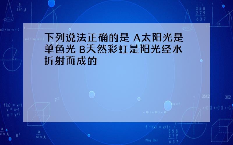 下列说法正确的是 A太阳光是单色光 B天然彩虹是阳光经水折射而成的