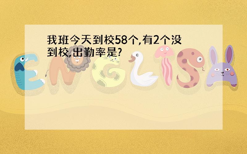 我班今天到校58个,有2个没到校,出勤率是?