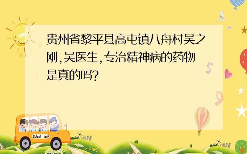 贵州省黎平县高屯镇八舟村吴之刚,吴医生,专治精神病的药物是真的吗?