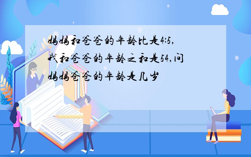 妈妈和爸爸的年龄比是4:5,我和爸爸的年龄之和是54,问妈妈爸爸的年龄是几岁