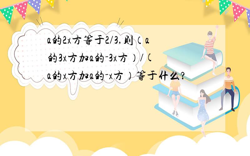 a的2x方等于2/3,则（a的3x方加a的-3x方）/(a的x方加a的-x方）等于什么?