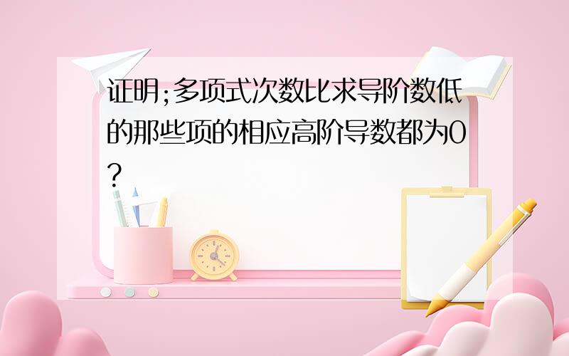 证明;多项式次数比求导阶数低的那些项的相应高阶导数都为0?