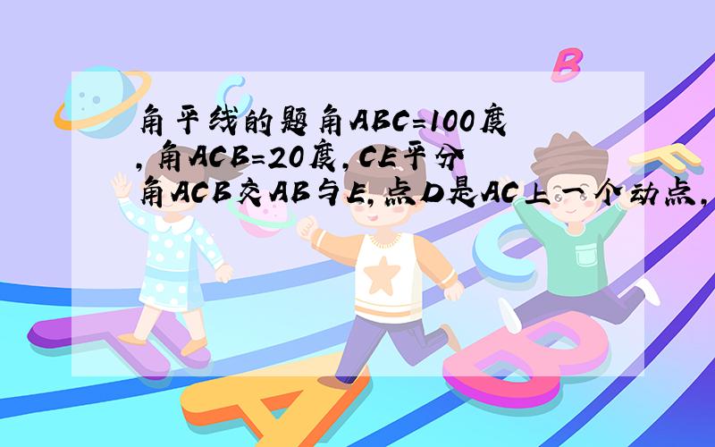 角平线的题角ABC=100度,角ACB=20度,CE平分角ACB交AB与E,点D是AC上一个动点,连接BD,角CBD=2