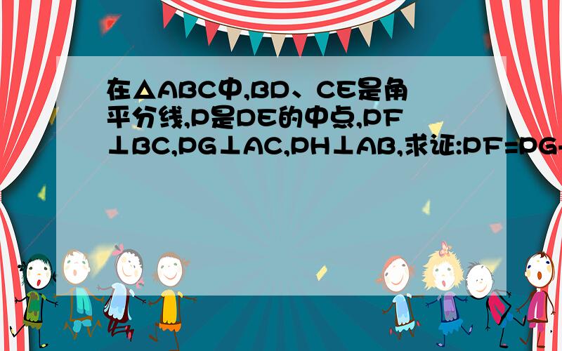 在△ABC中,BD、CE是角平分线,P是DE的中点,PF⊥BC,PG⊥AC,PH⊥AB,求证:PF=PG+PH