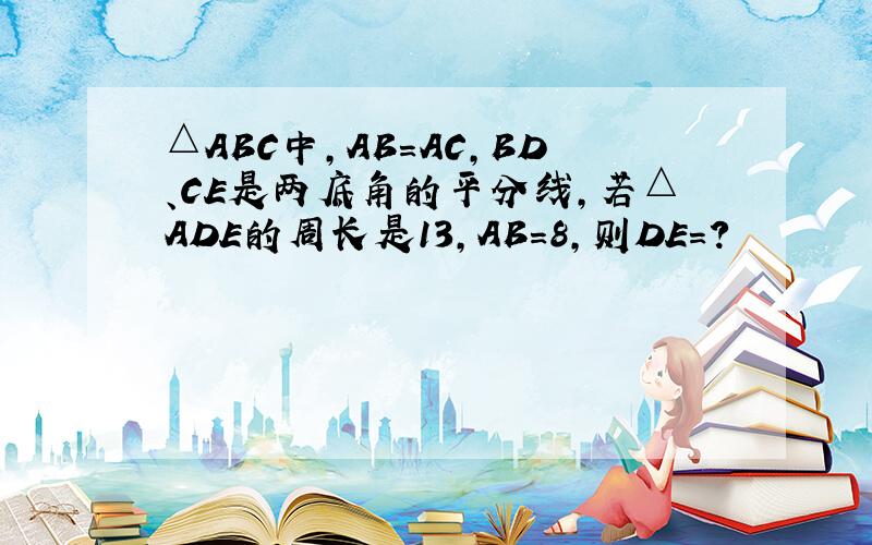 △ABC中,AB=AC,BD、CE是两底角的平分线,若△ADE的周长是13,AB=8,则DE=?