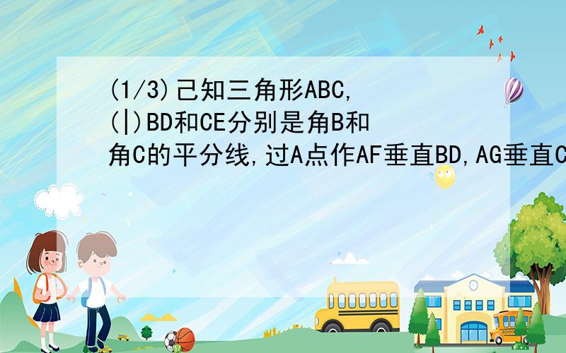 (1/3)己知三角形ABC,(|)BD和CE分别是角B和角C的平分线,过A点作AF垂直BD,AG垂直CE,垂足分别为F,