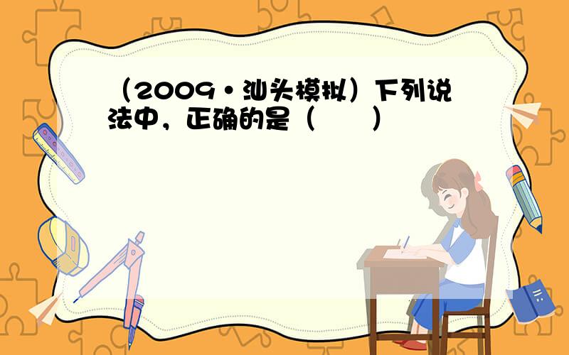 （2009•汕头模拟）下列说法中，正确的是（　　）