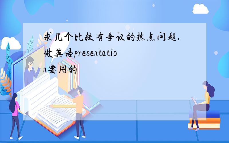 求几个比较有争议的热点问题,做英语presentation要用的