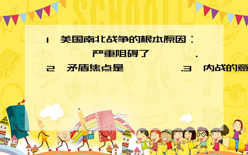 1、美国南北战争的根本原因：————严重阻碍了————.2、矛盾焦点是—————.3、内战的意义：