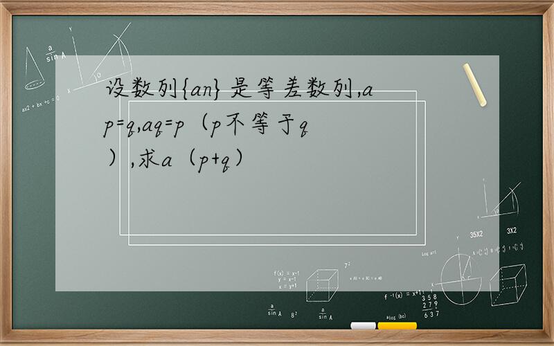 设数列{an}是等差数列,ap=q,aq=p（p不等于q）,求a（p+q）