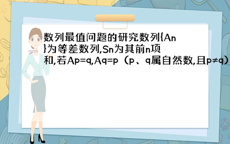 数列最值问题的研究数列{An}为等差数列,Sn为其前n项和,若Ap=q,Aq=p（p、q属自然数,且p≠q）,则使Sn取