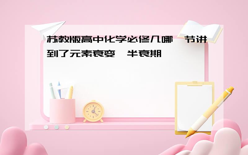 苏教版高中化学必修几哪一节讲到了元素衰变、半衰期