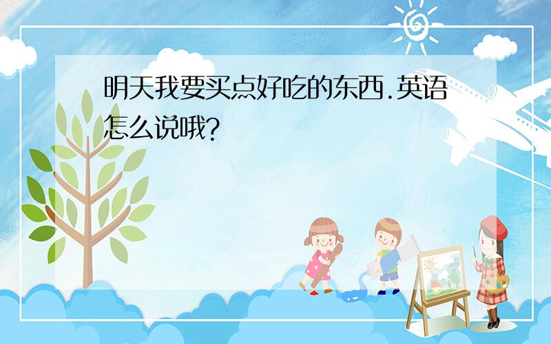 明天我要买点好吃的东西.英语怎么说哦?