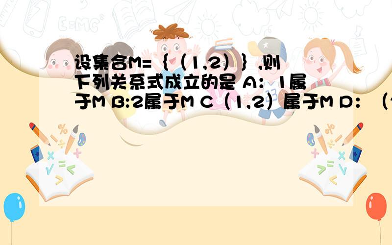 设集合M=｛（1,2）｝,则下列关系式成立的是 A：1属于M B:2属于M C（1,2）属于M D：（2,1）M