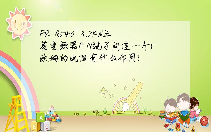 FR-A540-3.7KW三菱变频器P N端子间连一个5欧姆的电阻有什么作用?