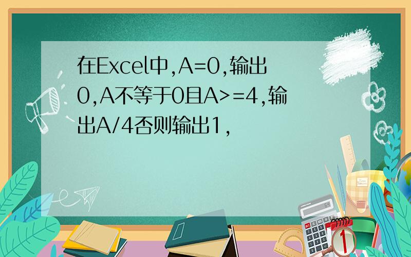 在Excel中,A=0,输出0,A不等于0且A>=4,输出A/4否则输出1,