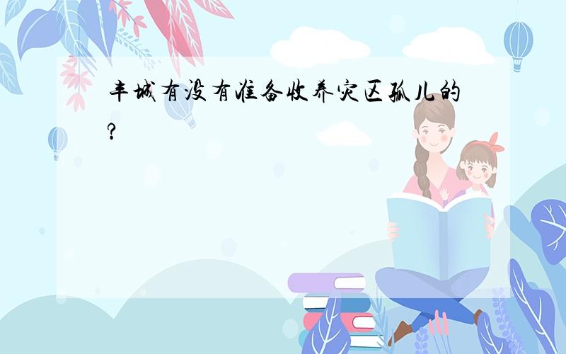 丰城有没有准备收养灾区孤儿的?