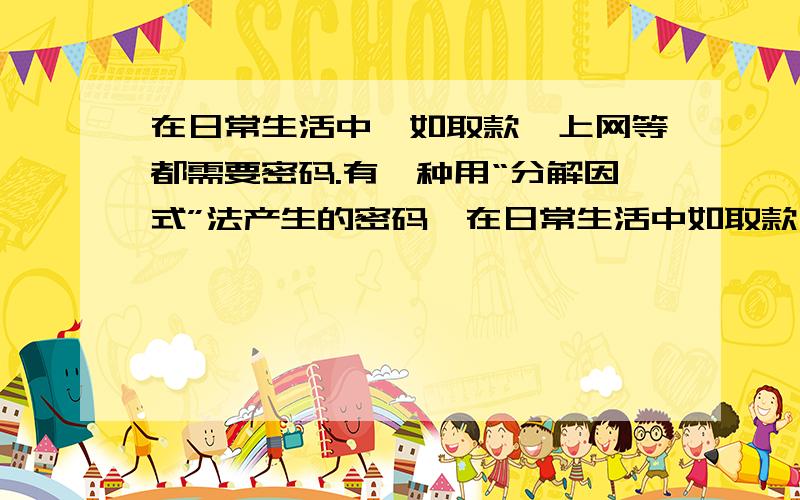 在日常生活中,如取款、上网等都需要密码.有一种用“分解因式”法产生的密码,在日常生活中如取款、上网等都需要密码.有一种用