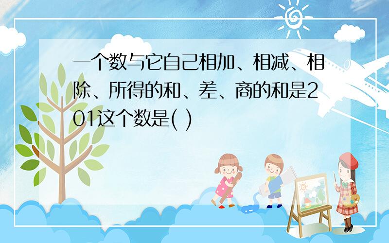 一个数与它自己相加、相减、相除、所得的和、差、商的和是201这个数是( )