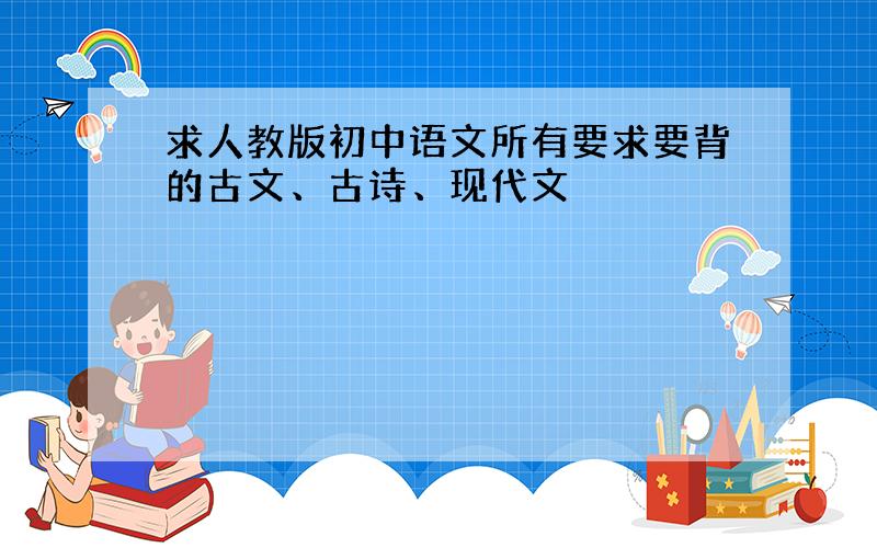 求人教版初中语文所有要求要背的古文、古诗、现代文