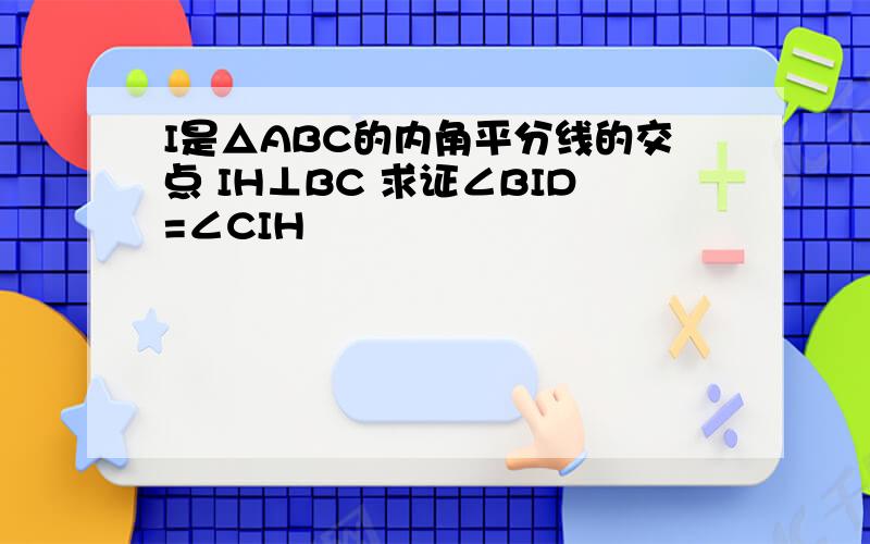 I是△ABC的内角平分线的交点 IH⊥BC 求证∠BID=∠CIH