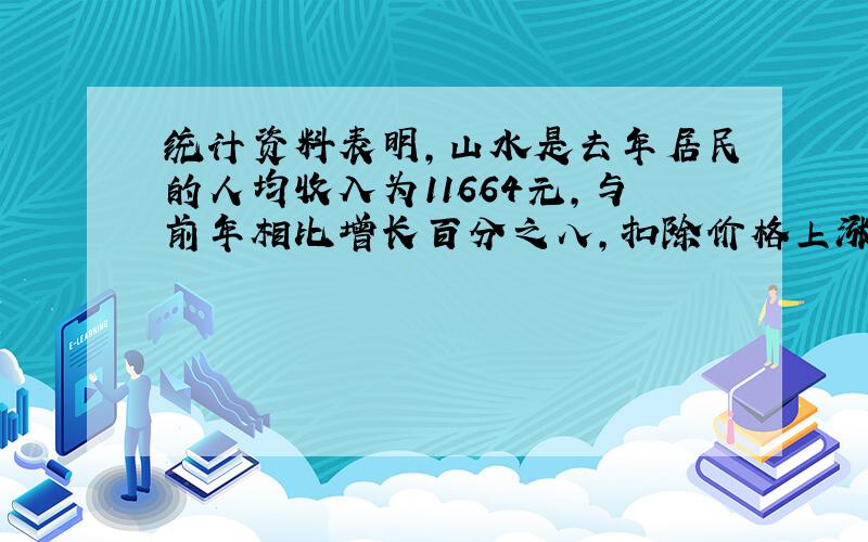 统计资料表明,山水是去年居民的人均收入为11664元,与前年相比增长百分之八,扣除价格上涨因素,实际增长0.065.山水