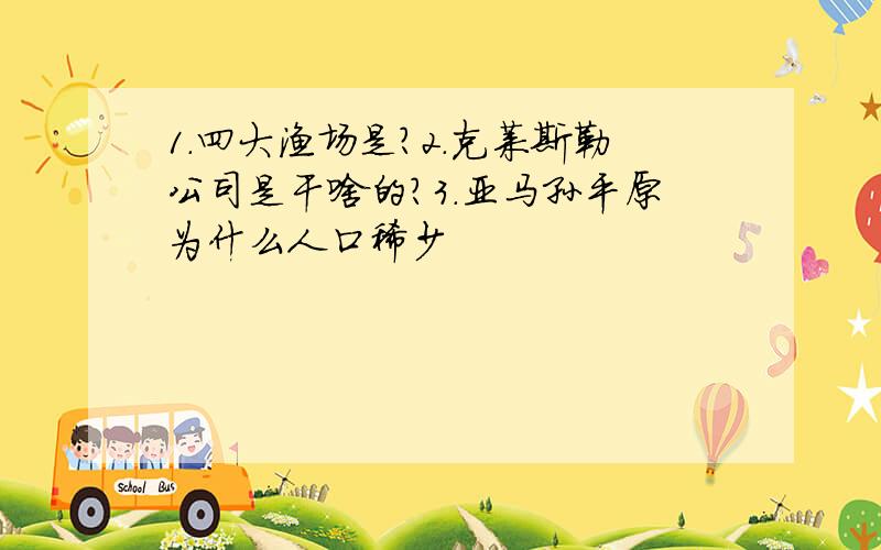 1.四大渔场是?2.克莱斯勒公司是干啥的?3.亚马孙平原为什么人口稀少