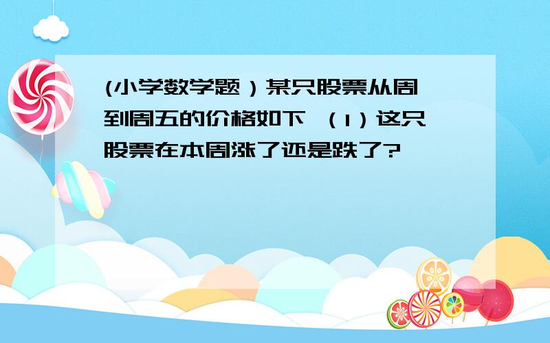 (小学数学题）某只股票从周一到周五的价格如下 （1）这只股票在本周涨了还是跌了?