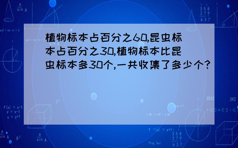 植物标本占百分之60,昆虫标本占百分之30,植物标本比昆虫标本多30个,一共收集了多少个?