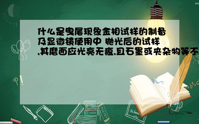 什么是曳尾现象金相试样的制备及显微镜使用中 抛光后的试样,其磨面应光亮无痕,且石墨或夹杂物等不应抛掉或有曳尾现象.