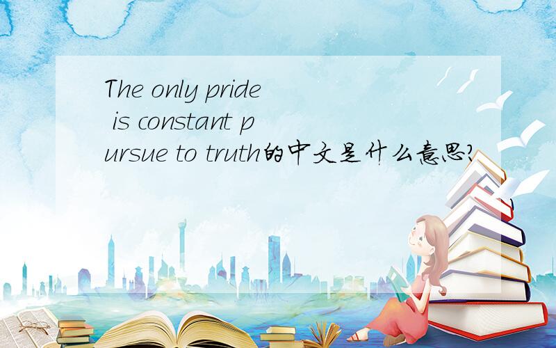 The only pride is constant pursue to truth的中文是什么意思?