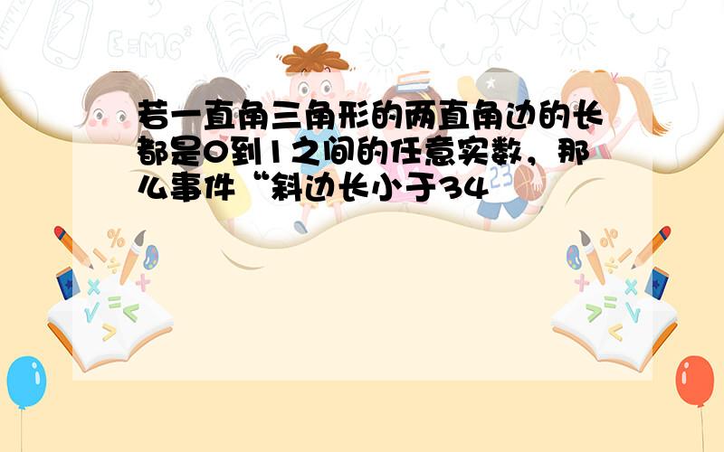 若一直角三角形的两直角边的长都是0到1之间的任意实数，那么事件“斜边长小于34