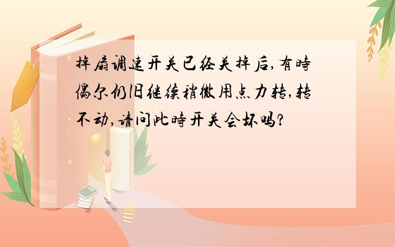 掉扇调速开关已经关掉后,有时偶尔仍旧继续稍微用点力转,转不动,请问此时开关会坏吗?