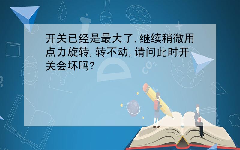 开关已经是最大了,继续稍微用点力旋转,转不动,请问此时开关会坏吗?