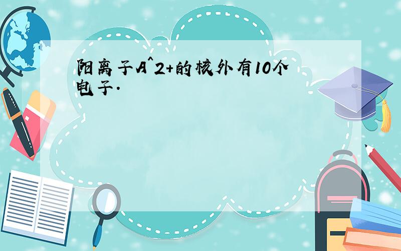 阳离子A^2+的核外有10个电子.