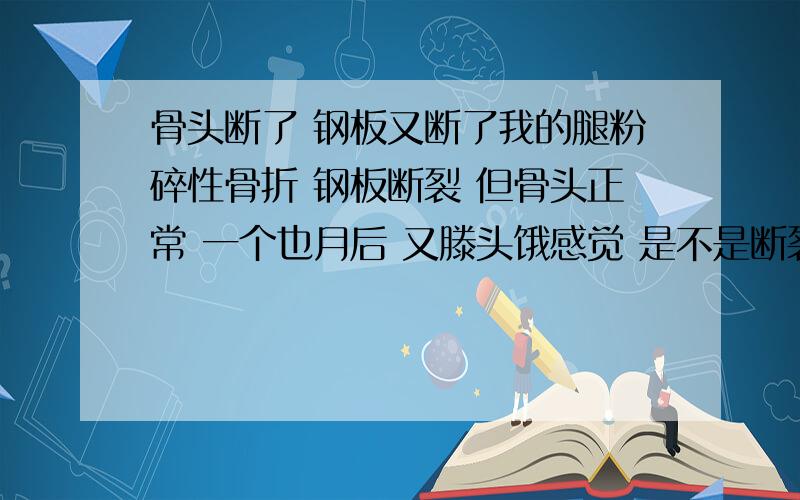 骨头断了 钢板又断了我的腿粉碎性骨折 钢板断裂 但骨头正常 一个也月后 又滕头饿感觉 是不是断裂的钢板造成的啊