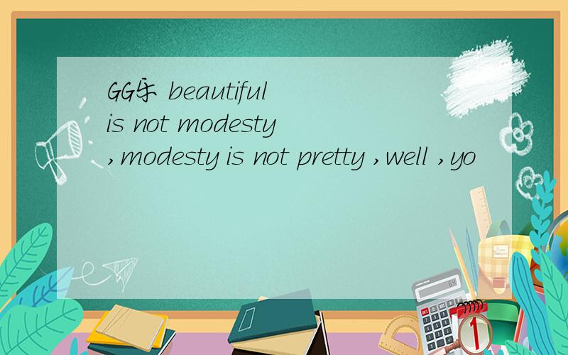 GG乐 beautiful is not modesty,modesty is not pretty ,well ,yo