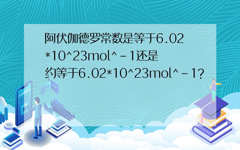 阿伏伽德罗常数是等于6.02*10^23mol^-1还是约等于6.02*10^23mol^-1?