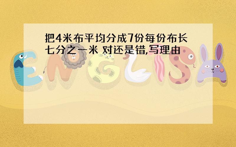 把4米布平均分成7份每份布长七分之一米 对还是错,写理由