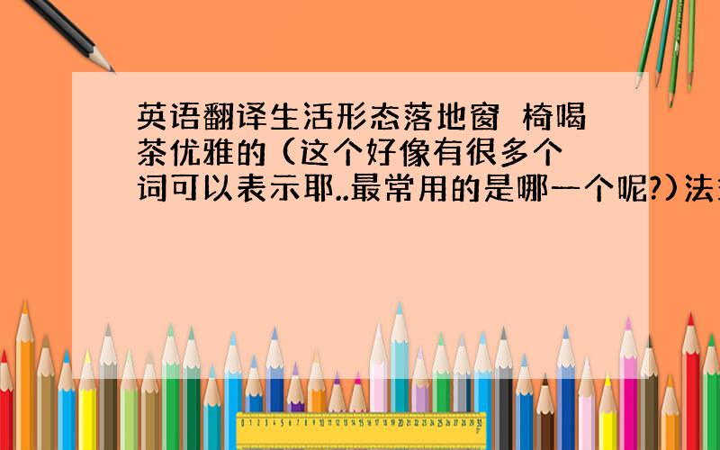 英语翻译生活形态落地窗籐椅喝茶优雅的 (这个好像有很多个词可以表示耶..最常用的是哪一个呢?)法式情调简约香水